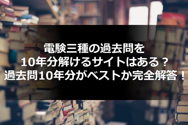 電験三種の過去問を10年分解けるサイトはある？過去問10年分がベストか 